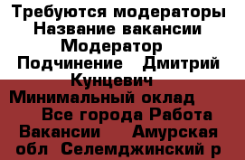 Требуются модераторы › Название вакансии ­ Модератор › Подчинение ­ Дмитрий Кунцевич › Минимальный оклад ­ 1 000 - Все города Работа » Вакансии   . Амурская обл.,Селемджинский р-н